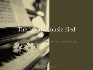 The day the music died 
From the book “The Cult of the Amateur” by Andrew Keen 
Tomass Tomsevics MMK group nr 94 
 