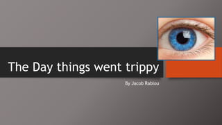 The Day things went trippy
By Jacob Rablou
 