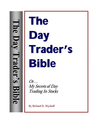 TheThe
DayDay
Trader’sTrader’s
BibleBible
Or…
My Secrets of Day
Trading In Stocks
By Richard D. Wyckoff
TheDayTrader’sBible
 