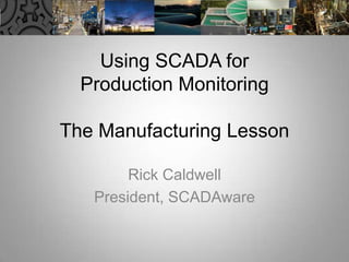 Using SCADA for Production MonitoringThe Manufacturing Lesson Rick Caldwell President, SCADAware 