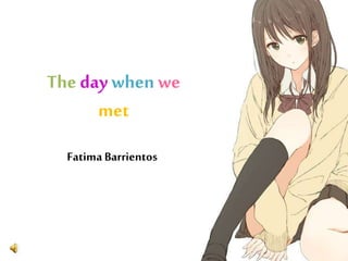 The day when we
met
FatimaBarrientos
 