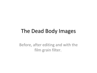 The Dead Body Images
Before, after editing and with the
film grain filter.

 