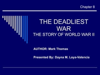 THE DEADLIEST WAR THE STORY OF WORLD WAR II AUTHOR: Mark Thomas Presented By: Dayna M. Loya-Valencia Chapter 8 