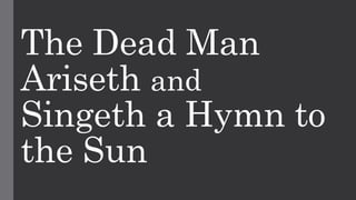 The Dead Man
Ariseth and
Singeth a Hymn to
the Sun
 