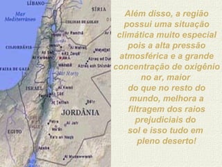 Além disso, a região possui uma situação climática muito especial pois a alta pressão atmosférica e a grande concentração de oxigênio no ar, maior  do que no resto do mundo, melhora a filtragem dos raios prejudiciais do  sol e isso tudo em  pleno deserto! 