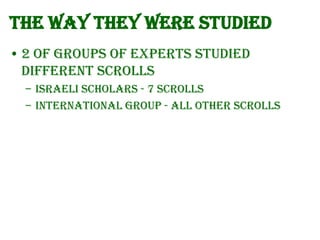 The way they were studied
• 2 of groups of experts studied
different scrolls
– Israeli Scholars - 7 Scrolls
– International Group - all other scrolls

 