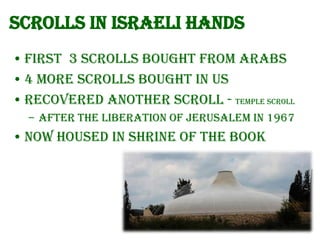 Scrolls in Israeli hands
• First 3 scrolls bought from Arabs
• 4 More scrolls bought in US
• Recovered another scroll - Temple Scroll
– After the liberation of Jerusalem in 1967

• Now housed in Shrine of the Book

 