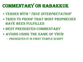 Commentary on Habakkuk
• Verses with “true interpretation”
• Tried to proof that most prophecies
have been fulfilled
• Best preserved commentary
• Avoids using the name of YHVH
– Preserves it in First Temple Script

 