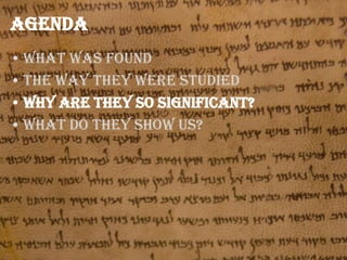 Agenda
• What was found
• The way they were studied
• Why are they so significant?
• What do they show us?

 
