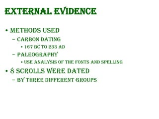 External Evidence
• Methods used
– Carbon dating
• 167 BC to 233 AD

– Paleography
• Use analysis of the fonts and spelling

• 8 Scrolls were dated
– By three different groups

 