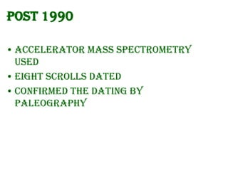 Post 1990
• Accelerator Mass Spectrometry
used
• Eight scrolls dated
• Confirmed the dating by
Paleography

 