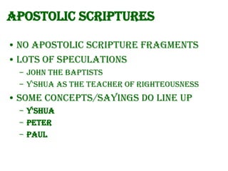 Apostolic Scriptures
• No Apostolic Scripture fragments
• Lots of speculations
– John the Baptists
– Y'Shua as the Teacher of Righteousness

• Some concepts/sayings do line up
– Y'Shua
– Peter
– Paul

 