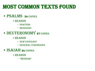 Most common texts found
• Psalms

34 copies

• Reason
– Prayers
– Messianic

• Deuteronomy 27 copies
• Reason
– New Covenant
– Renewal ceremonies

• Isaiah 24 copies
• Reason
– “Messiah”

 