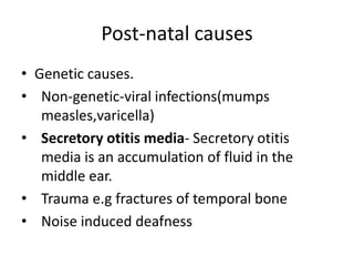 Post-natal causesGenetic causes.Non-genetic-viral infections(mumps measles,varicella)Secretory otitis media- Secretory otitis media is an accumulation of fluid in the middle ear. Trauma e.g fractures of temporal boneNoise induced deafness