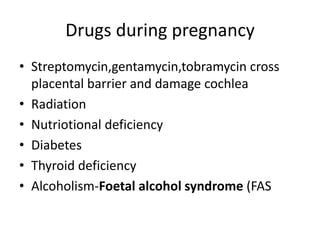 Drugs during pregnancyStreptomycin,gentamycin,tobramycin cross placental barrier and damage cochleaRadiationNutriotional deficiencyDiabetesThyroid deficiencyAlcoholism-Foetal alcohol syndrome (FAS