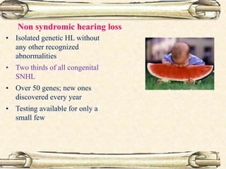 Non syndromic hearing loss
• Isolated genetic HL without
any other recognized
abnormalities
• Two thirds of all congenital
SNHL
• Over 50 genes; new ones
discovered every year
• Testing available for only a
small few
 
