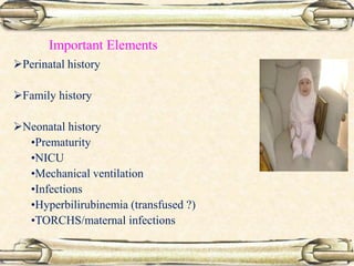 Important Elements
Perinatal history
Family history
Neonatal history
•Prematurity
•NICU
•Mechanical ventilation
•Infections
•Hyperbilirubinemia (transfused ?)
•TORCHS/maternal infections
 