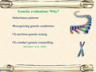 Genetic evaluation: Why?
•Inheritance patterns
•Recognizing genetic syndromes
•To perform genetic testing
•To conduct genetic counselling
(McCallum et al., 2006)
 
