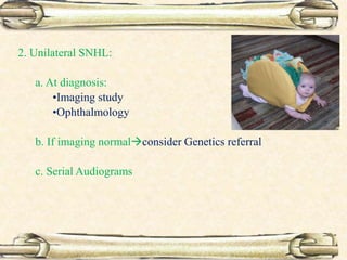 2. Unilateral SNHL:
a. At diagnosis:
•Imaging study
•Ophthalmology
b. If imaging normalconsider Genetics referral
c. Serial Audiograms
 