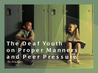 The Deaf Youth  on Proper Manners  and Peer Pressure By Ana Arce 