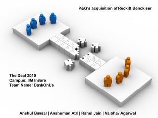 P&G’s acquisition of Reckitt Benckiser




The Deal 2010
Campus: IIM Indore
Team Name: BankOnUs




    Anshul Bansal | Anshuman Atri | Rahul Jain | Vaibhav Agarwal
 