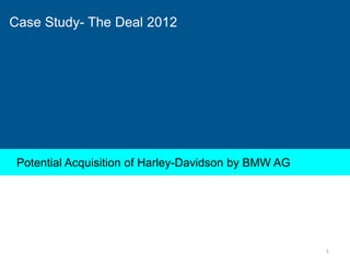 Case Study- The Deal 2012

Potential Acquisition of Harley-Davidson by BMW AG

1

 