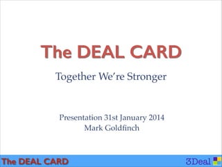 The DEAL CARD
!

Together We’re Stronger

Presentation 31st January 2014!
Mark Goldﬁnch

The DEAL CARD

3Deal

 