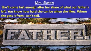 Mrs. Slater:
She'll come fast enough after her share of what our father's
left. You know how hard she can be when she likes. Where
she gets it from I can't tell.
 