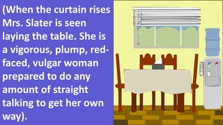 (When the curtain rises
Mrs. Slater is seen
laying the table. She is
a vigorous, plump, red-
faced, vulgar woman
prepared to do any
amount of straight
talking to get her own
way).
 