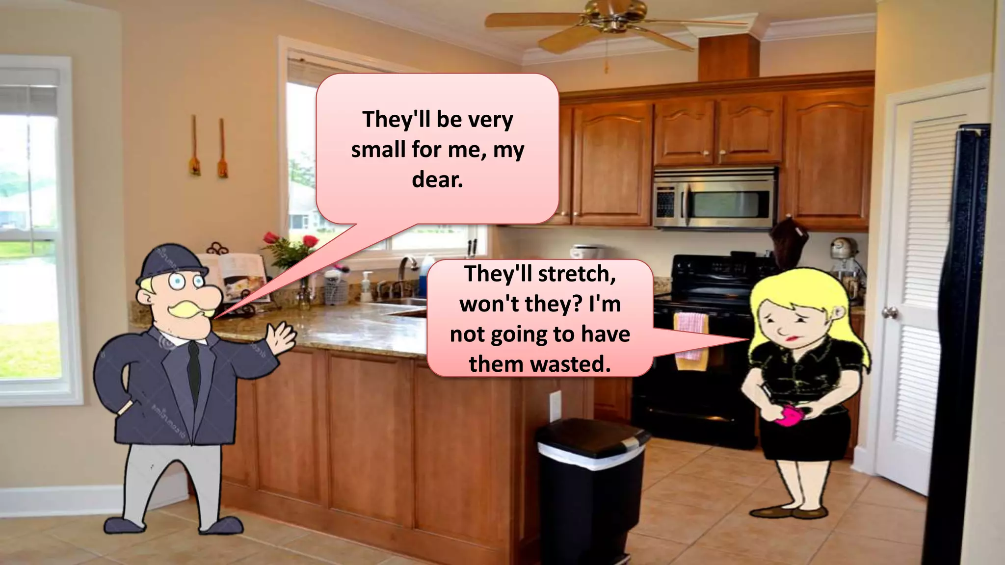 They'll be very
small for me, my
dear.
They'll stretch,
won't they? I'm
not going to have
them wasted.
 