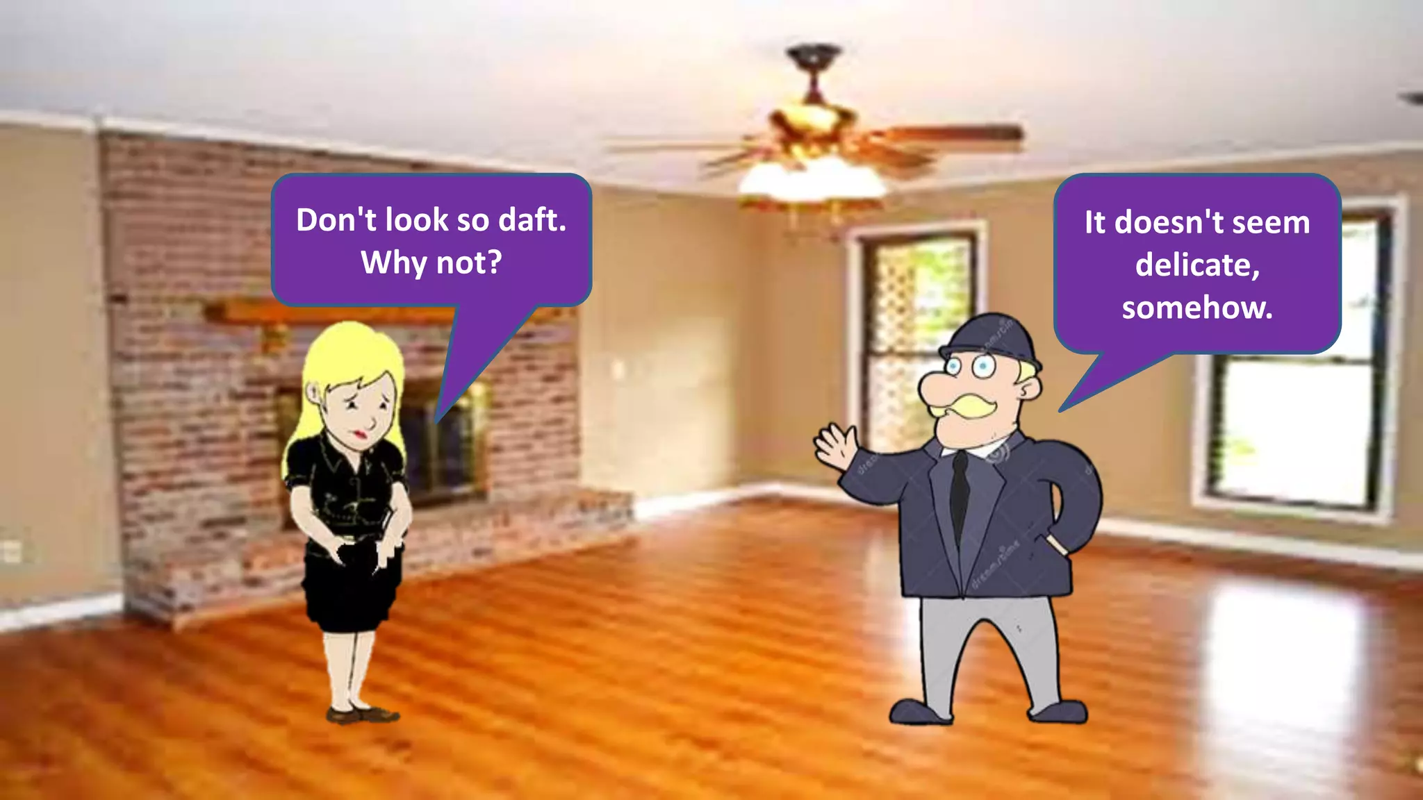 Don't look so daft.
Why not?
It doesn't seem
delicate,
somehow.
 