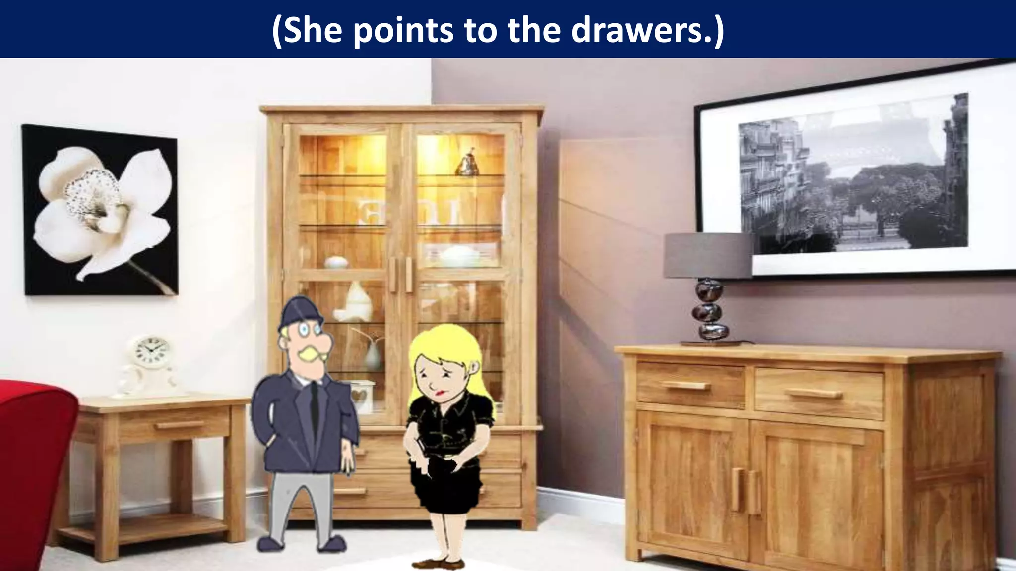 (She points to the drawers.)
 