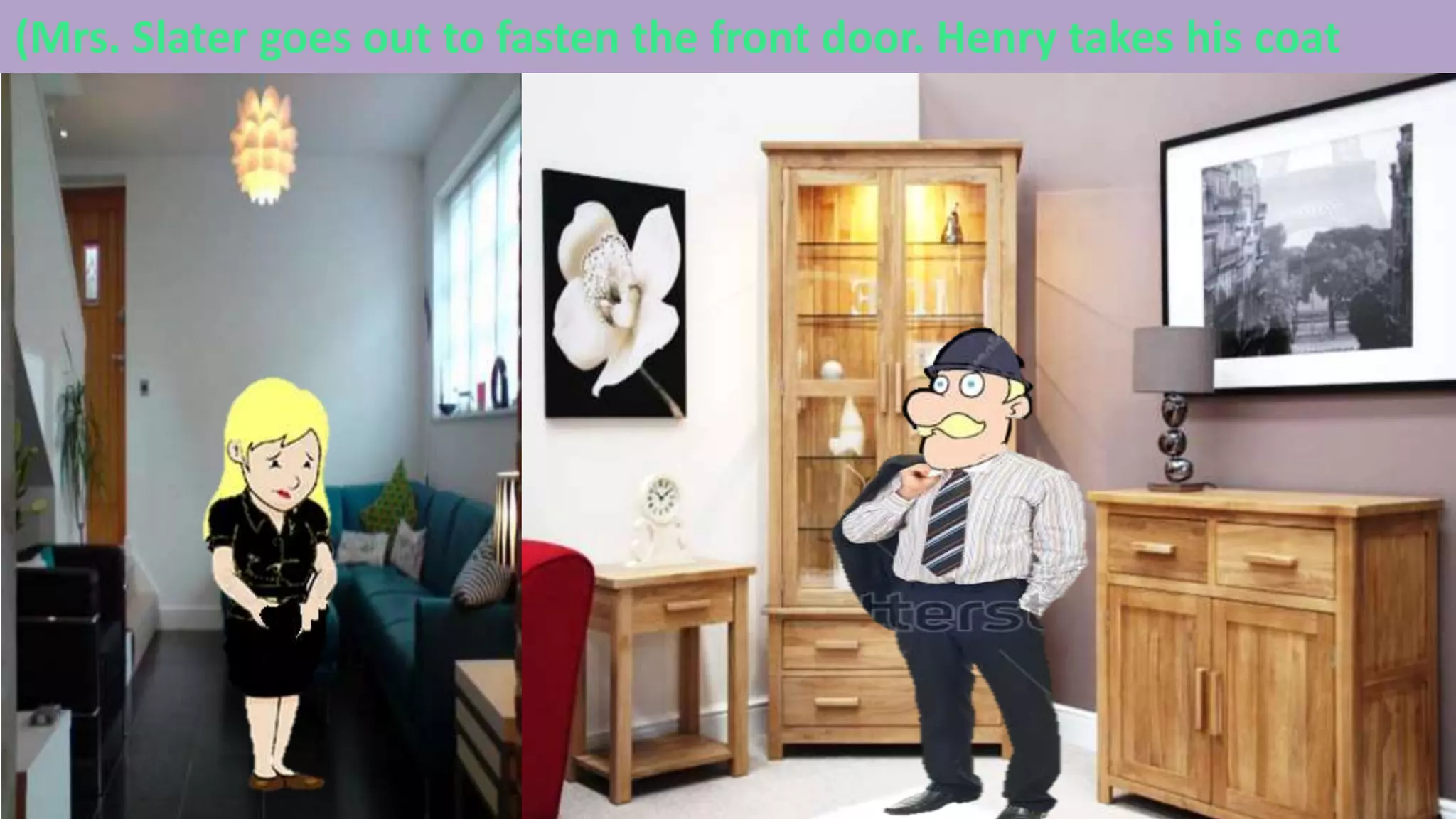 (Mrs. Slater goes out to fasten the front door. Henry takes his coat
 