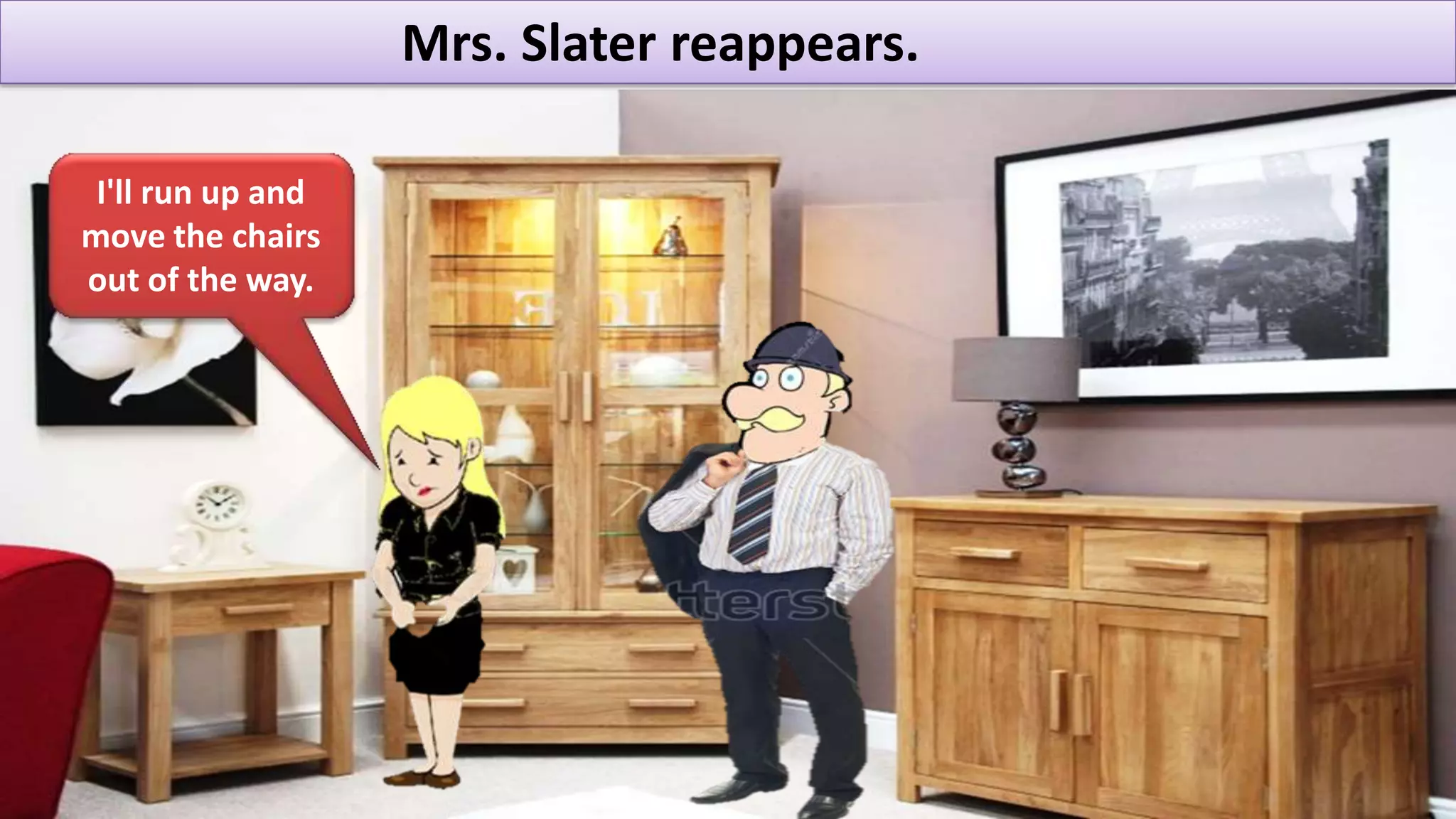 Mrs. Slater reappears.
I'll run up and
move the chairs
out of the way.
 