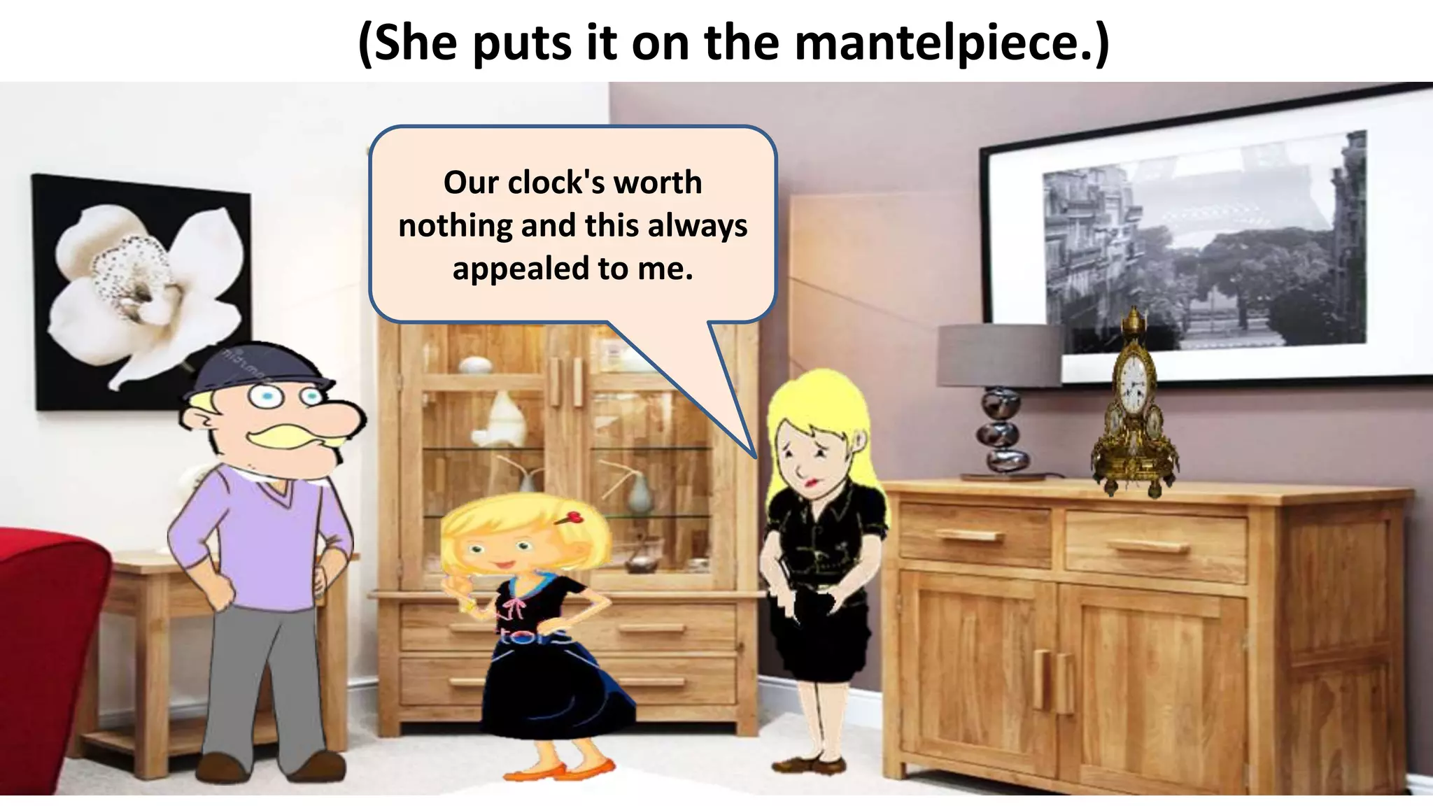 (She puts it on the mantelpiece.)
Our clock's worth
nothing and this always
appealed to me.
 