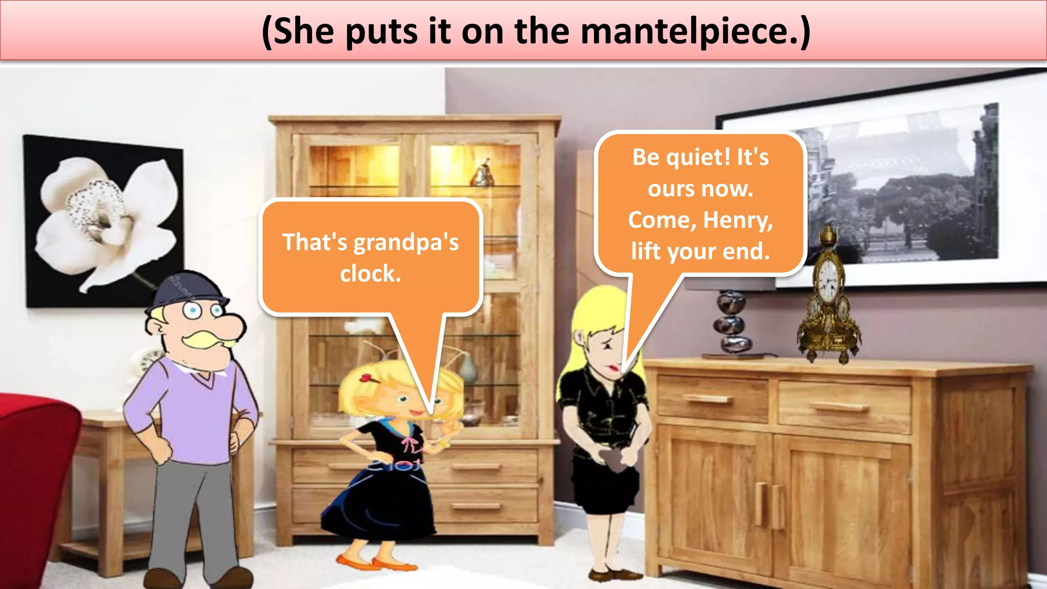 (She puts it on the mantelpiece.)
That's grandpa's
clock.
Be quiet! It's
ours now.
Come, Henry,
lift your end.
 