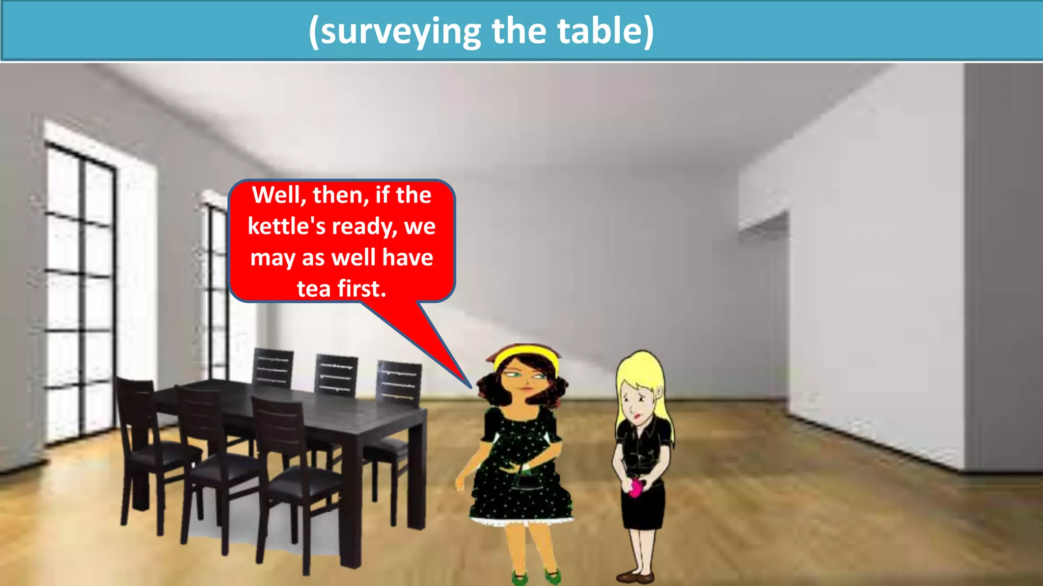 (surveying the table)
Well, then, if the
kettle's ready, we
may as well have
tea first.
 