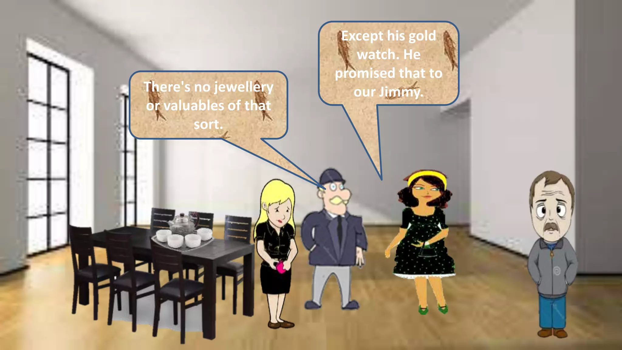 There's no jewellery
or valuables of that
sort.
Except his gold
watch. He
promised that to
our Jimmy.
 