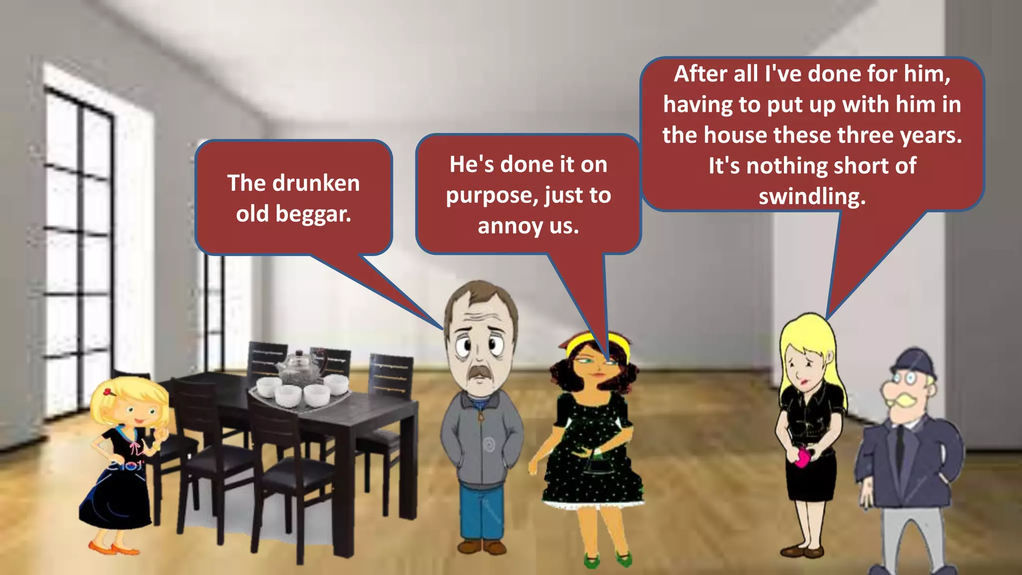 The drunken
old beggar.
He's done it on
purpose, just to
annoy us.
After all I've done for him,
having to put up with him in
the house these three years.
It's nothing short of
swindling.
 