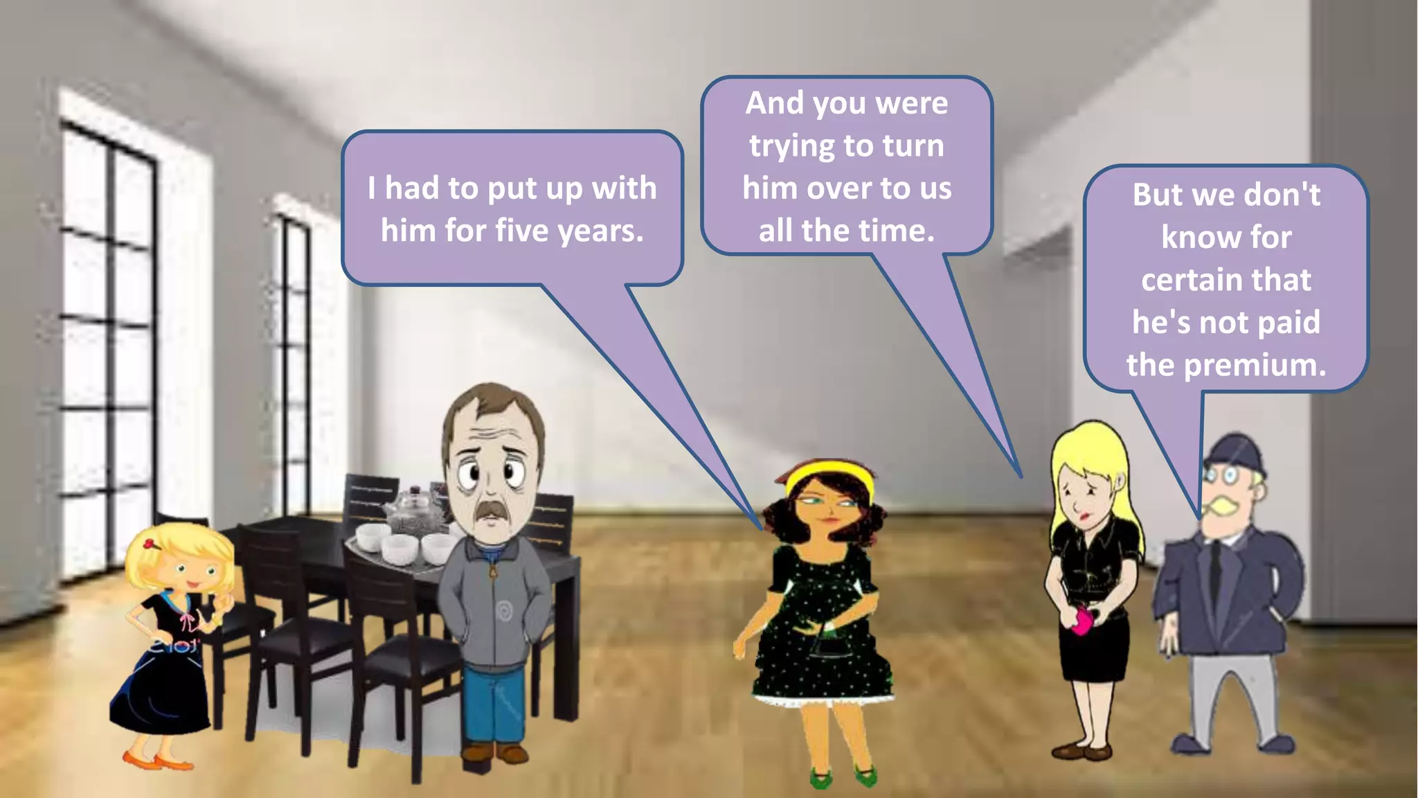 I had to put up with
him for five years.
And you were
trying to turn
him over to us
all the time.
But we don't
know for
certain that
he's not paid
the premium.
 