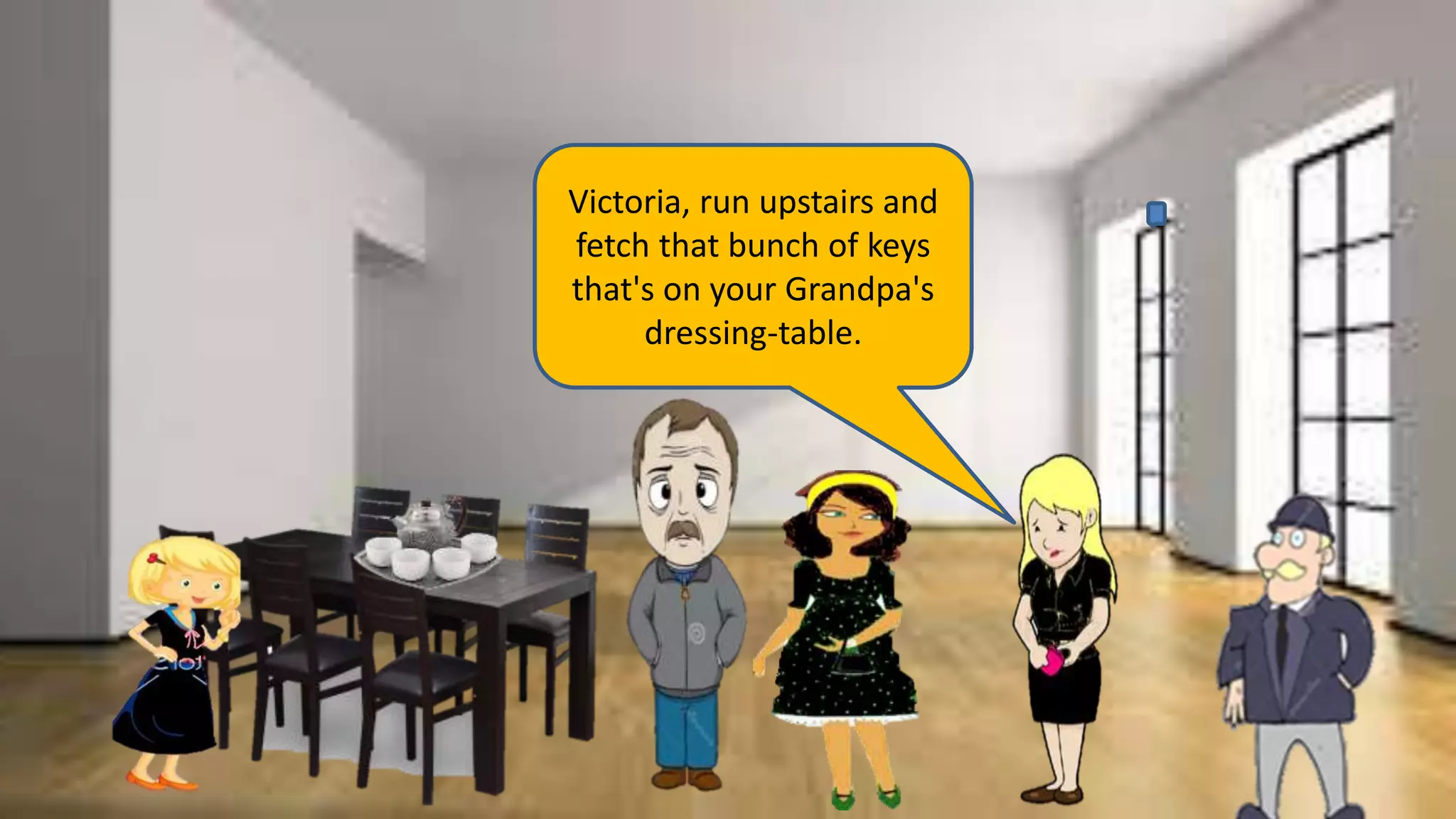 Victoria, run upstairs and
fetch that bunch of keys
that's on your Grandpa's
dressing-table.
 