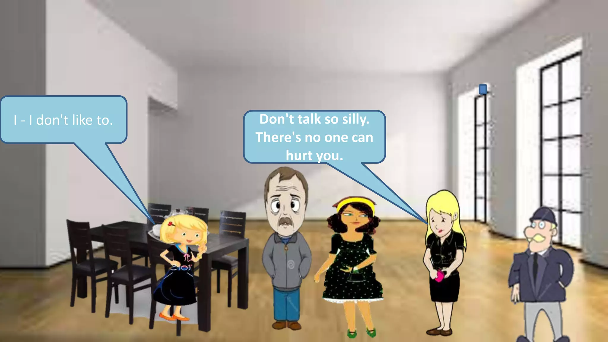 I - I don't like to. Don't talk so silly.
There's no one can
hurt you.
 