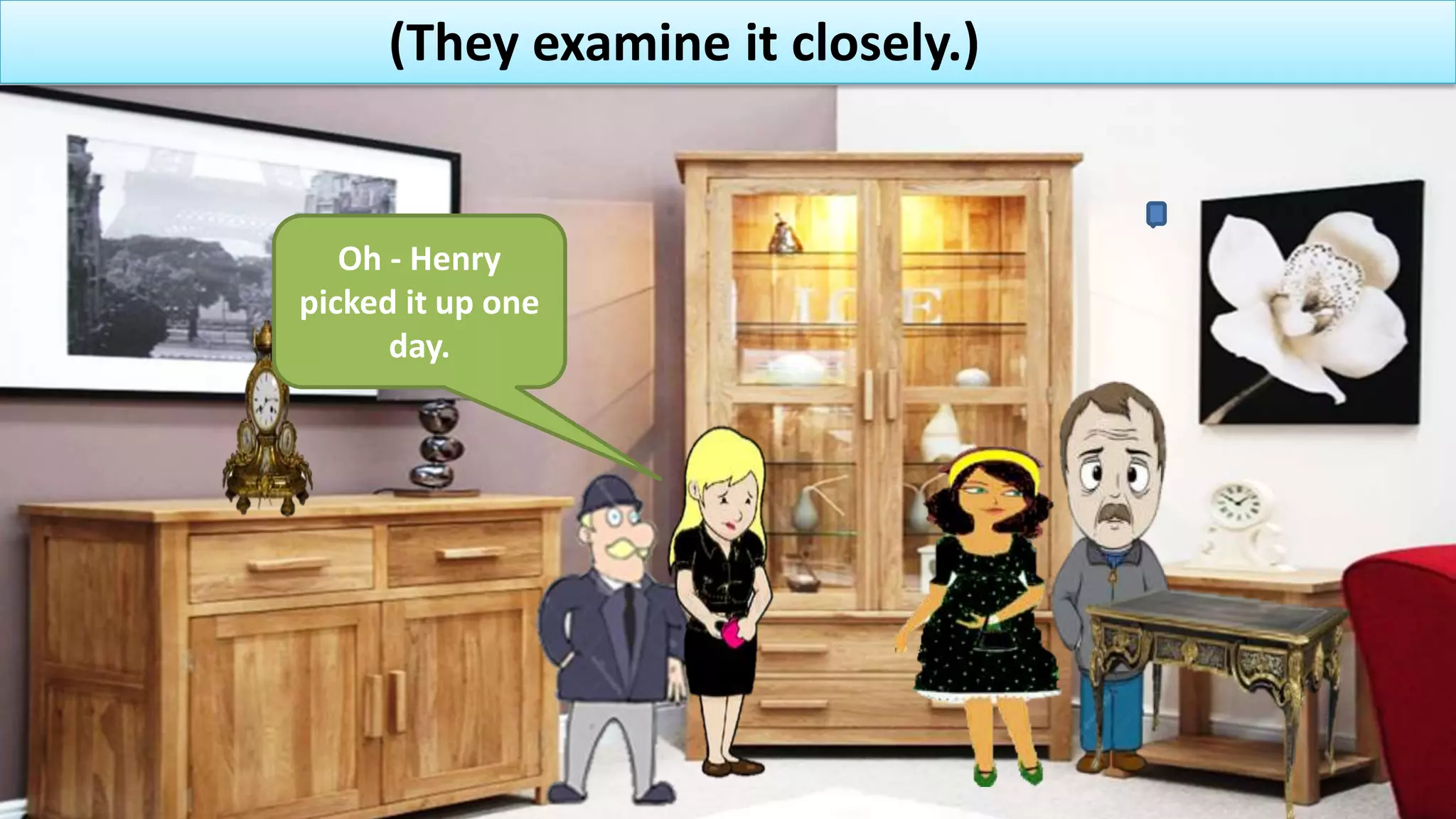 (They examine it closely.)
Oh - Henry
picked it up one
day.
 