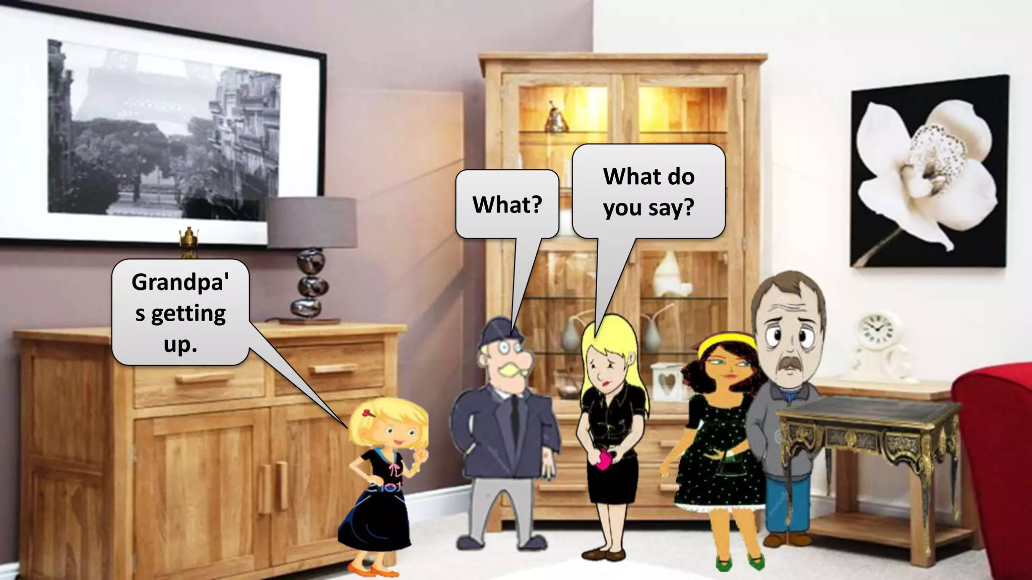 Grandpa'
s getting
up.
What?
What do
you say?
 