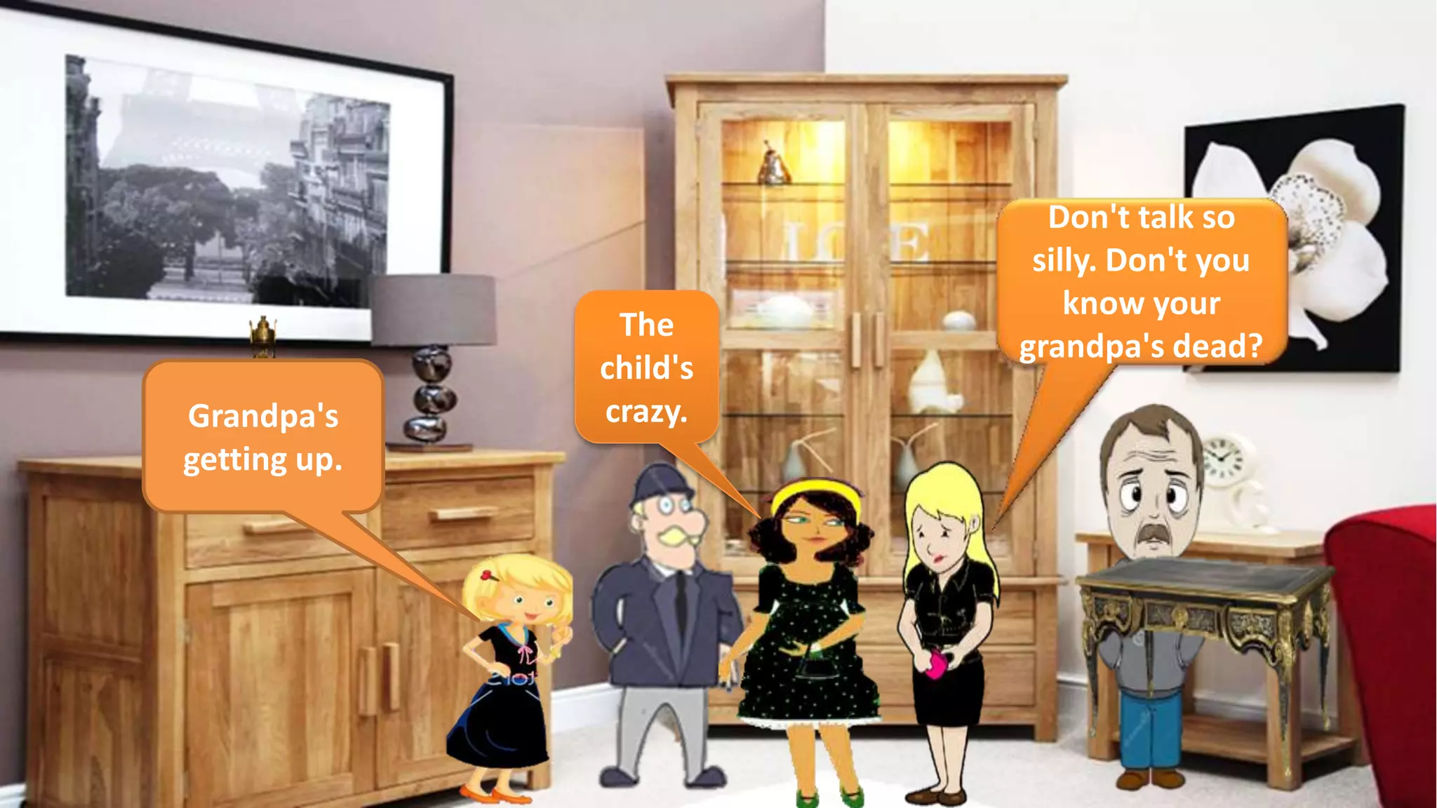 Grandpa's
getting up.
The
child's
crazy.
Don't talk so
silly. Don't you
know your
grandpa's dead?
 