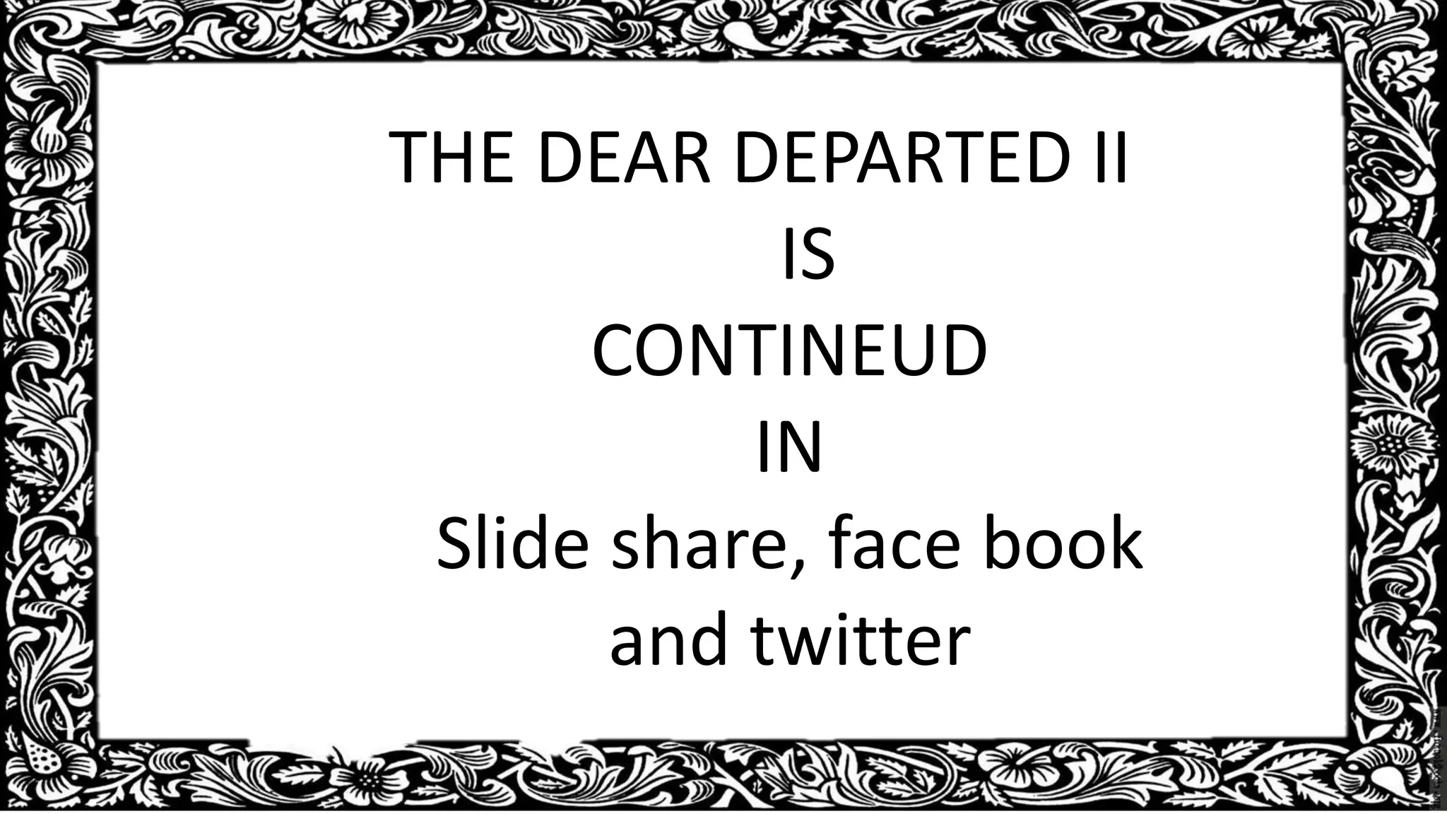 THE DEAR DEPARTED II
IS
CONTINEUD
IN
Slide share, face book
and twitter
 