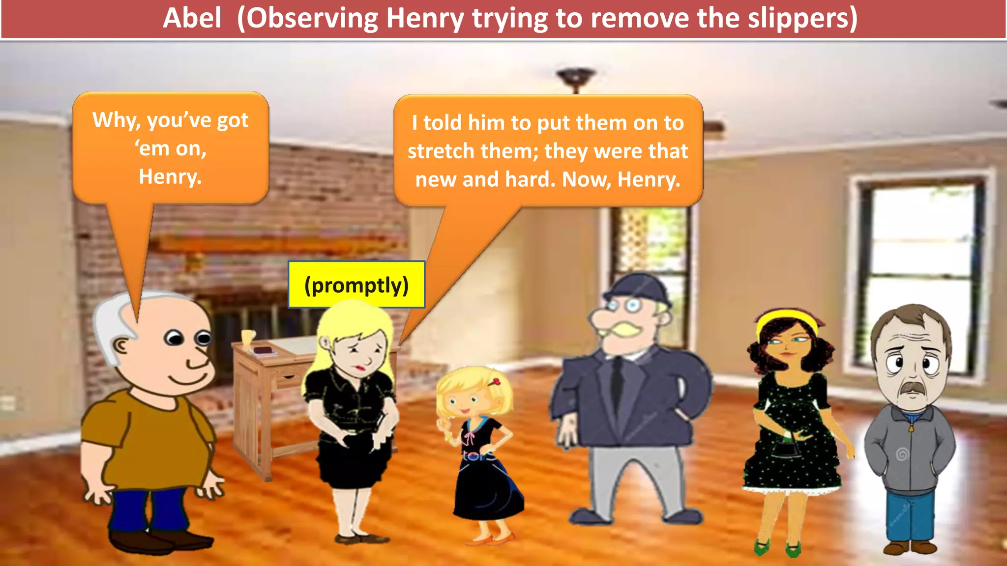 Abel (Observing Henry trying to remove the slippers)
Why, you’ve got
‘em on,
Henry.
I told him to put them on to
stretch them; they were that
new and hard. Now, Henry.
(promptly)
 