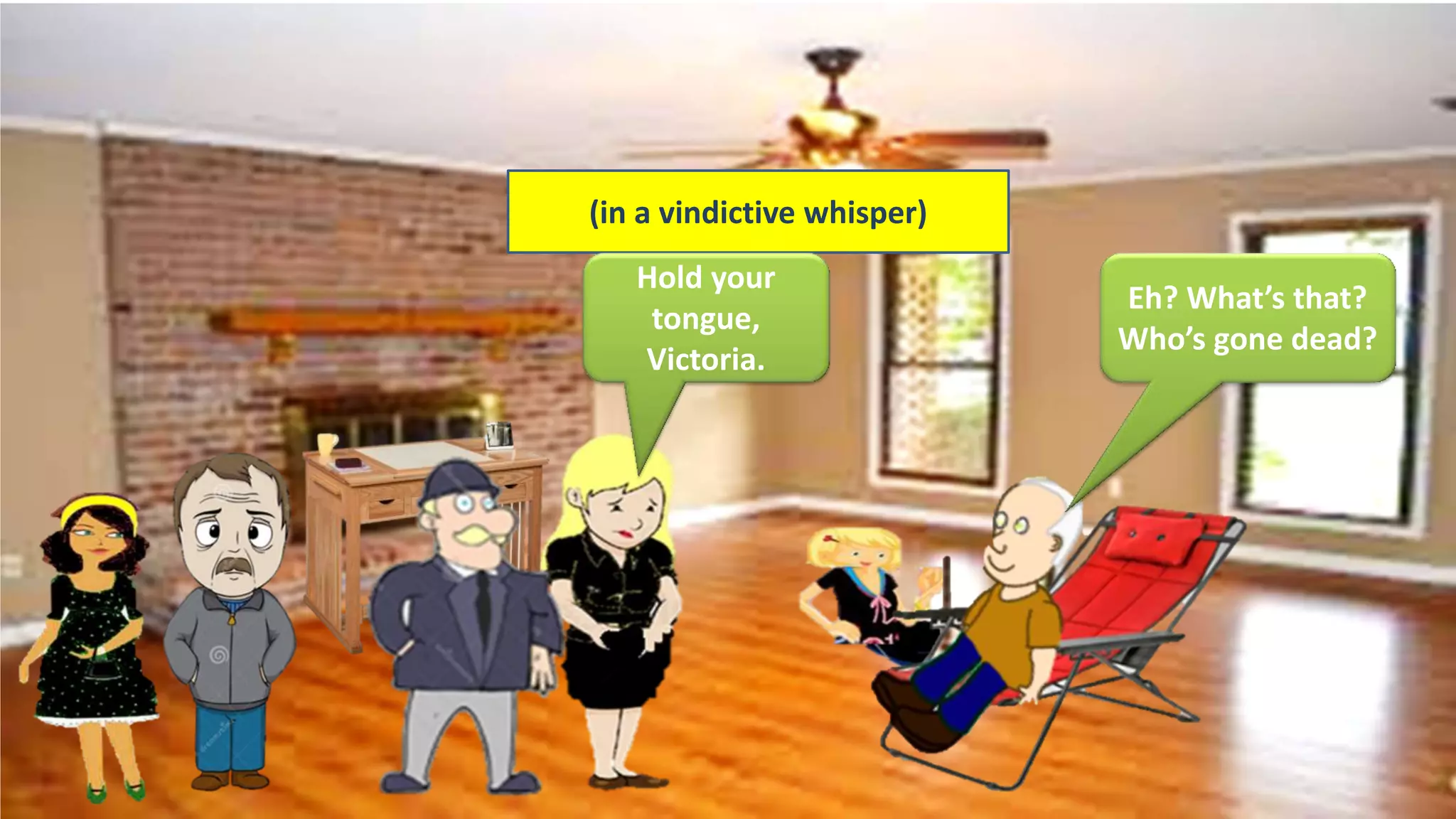 (in a vindictive whisper)
Hold your
tongue,
Victoria.
Eh? What’s that?
Who’s gone dead?
 