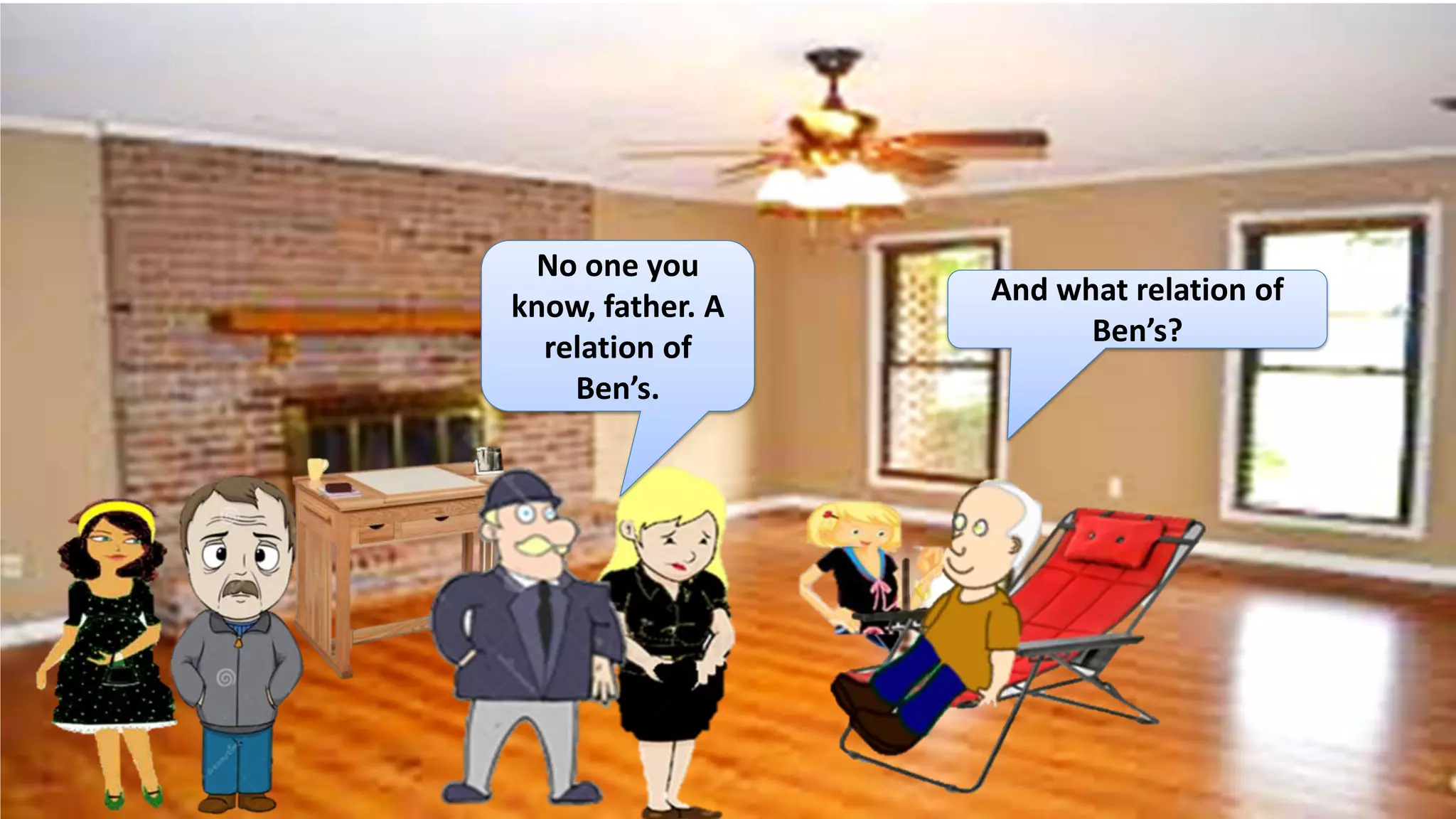 No one you
know, father. A
relation of
Ben’s.
And what relation of
Ben’s?
 