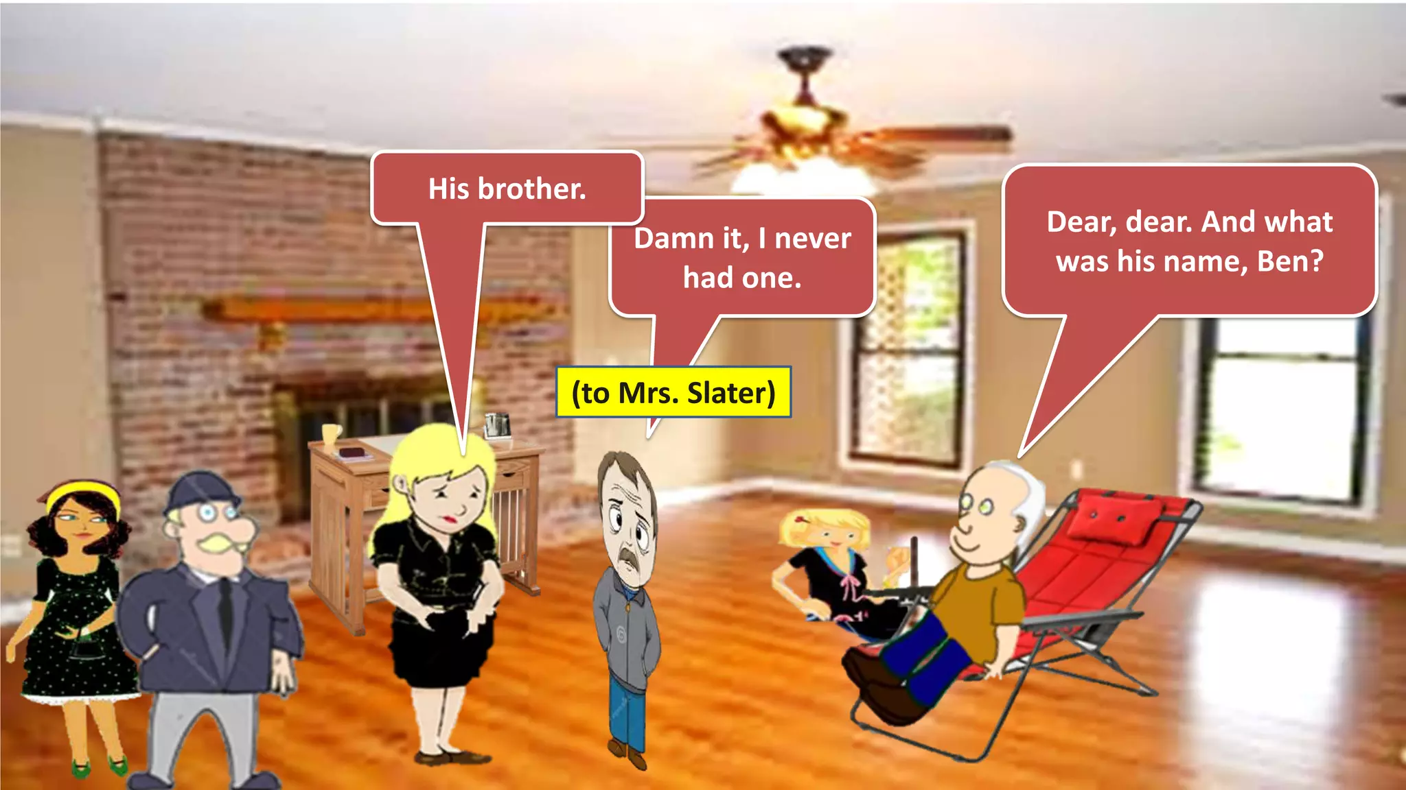 Dear, dear. And what
was his name, Ben?
Damn it, I never
had one.
(to Mrs. Slater)
His brother.
 